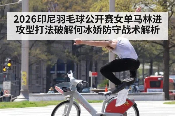 2026印尼羽毛球公开赛女单马林进攻型打法破解何冰娇防守战术解析
