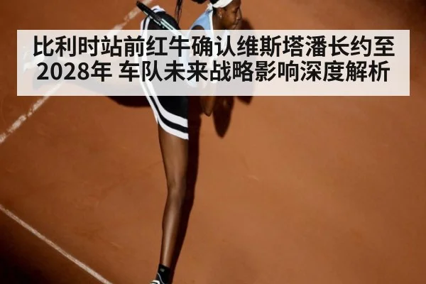 比利时站前红牛确认维斯塔潘长约至2028年 车队未来战略影响深度解析